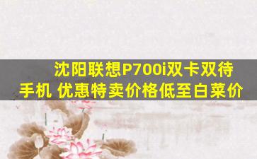沈阳联想P700i双卡双待手机 优惠特卖价格低至白菜价